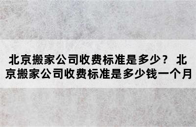 北京搬家公司收费标准是多少？ 北京搬家公司收费标准是多少钱一个月